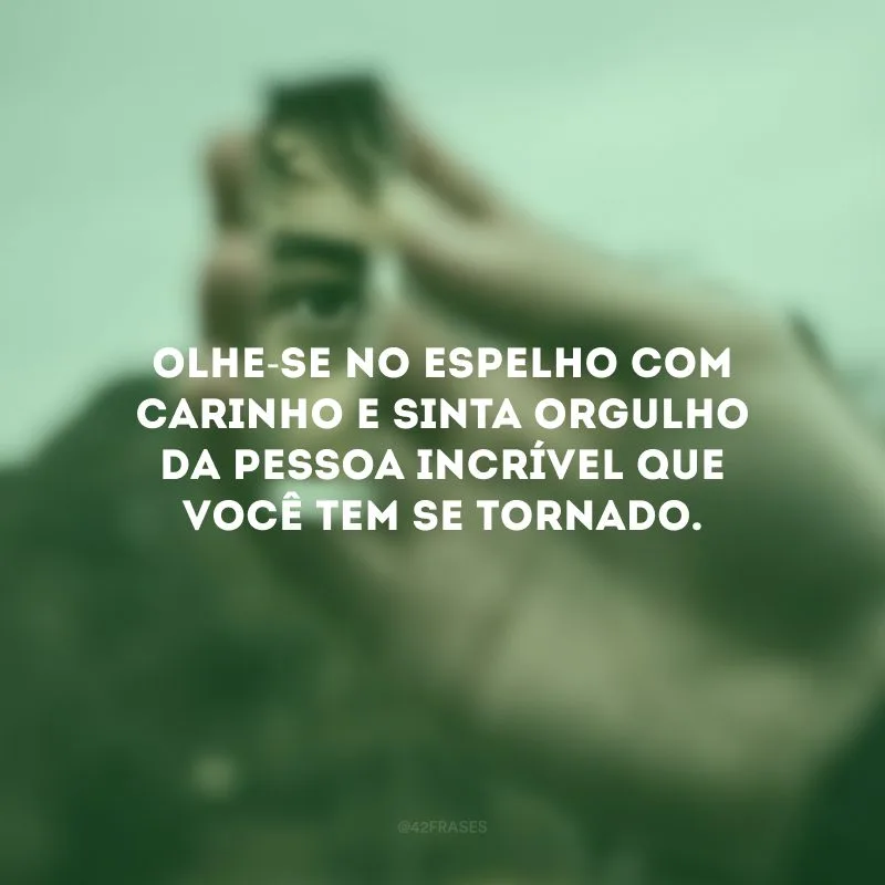 Olhe-se no espelho com carinho e sinta orgulho da pessoa incrível que você tem se tornado.