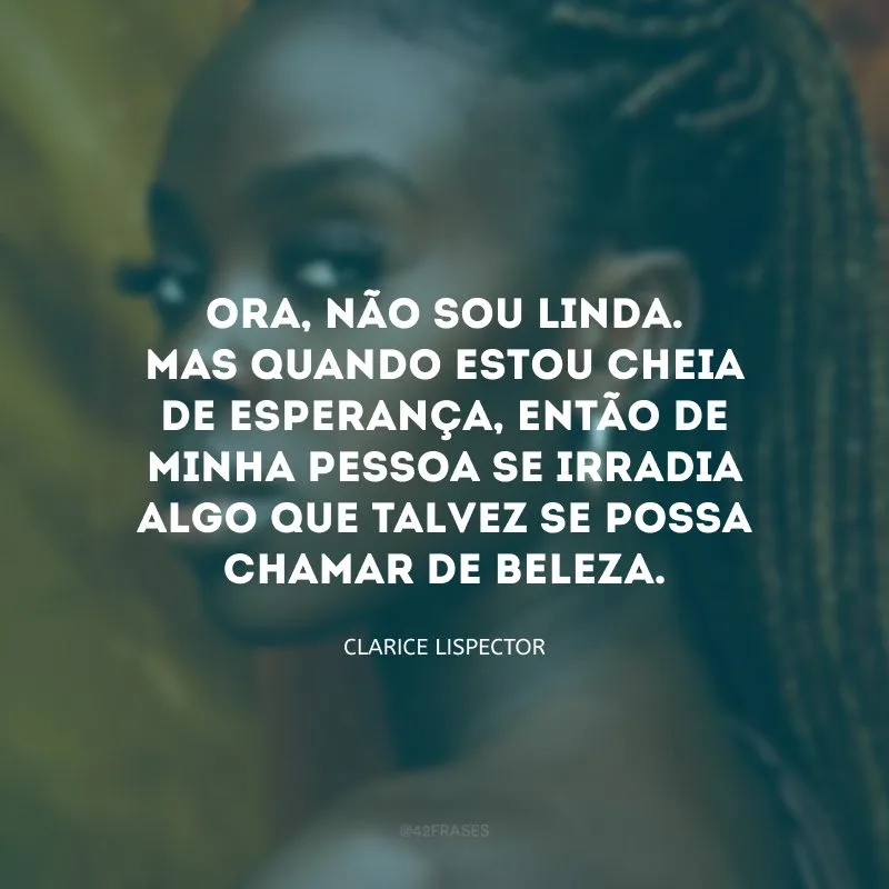 Ora, não sou linda. Mas quando estou cheia de esperança, então de minha pessoa se irradia algo que talvez se possa chamar de beleza.