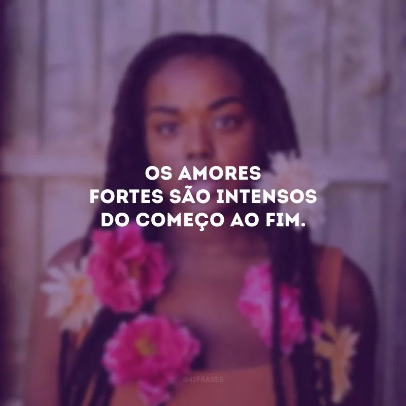 Os amores fortes são intensos do começo ao fim.