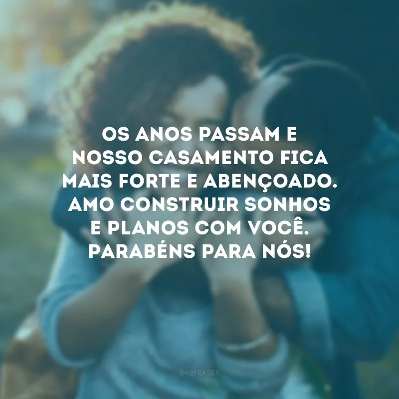 Os anos passam e nosso casamento fica mais forte e abençoado. Amo construir sonhos e planos com você. Parabéns para nós!