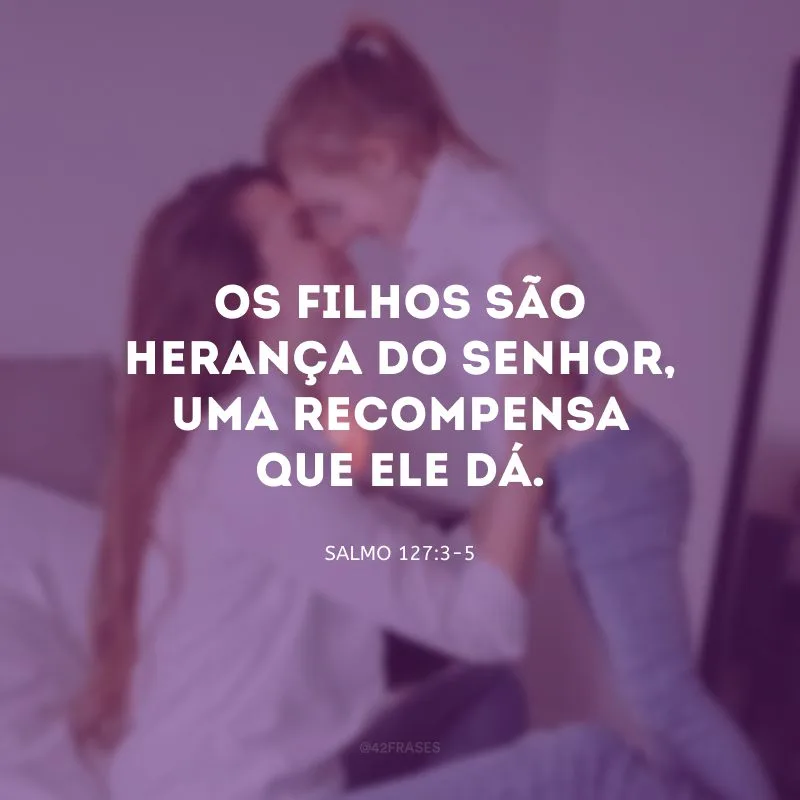 Os filhos são herança do Senhor, uma recompensa que ele dá.