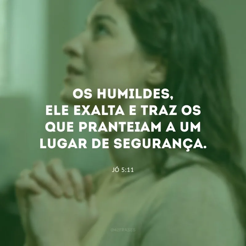 Os humildes, ele exalta e traz os que pranteiam a um lugar de segurança.