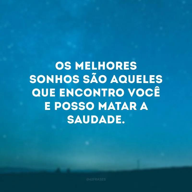 Os melhores sonhos são aqueles que encontro você e posso matar a saudade.