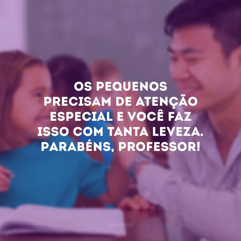 Os pequenos precisam de atenção especial e você faz isso com tanta leveza. Parabéns, professor!