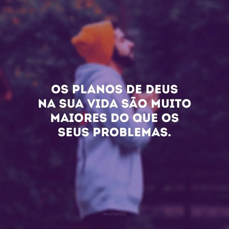 Os planos de Deus na sua vida são muito maiores do que os seus problemas. 