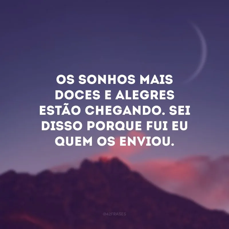 Os sonhos mais doces e alegres estão chegando. Sei disso porque fui eu quem os enviou.