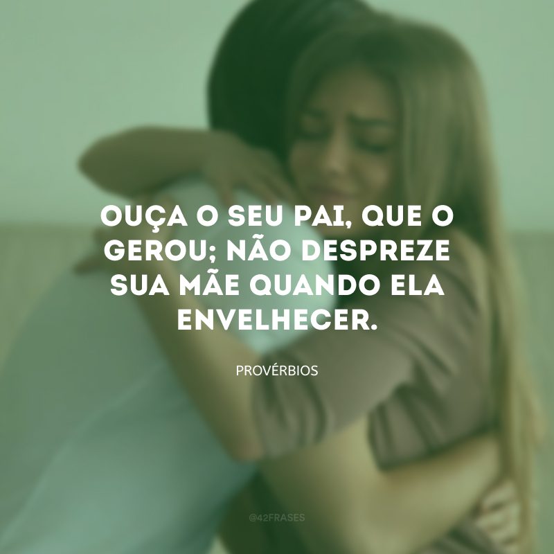 Ouça o seu pai, que o gerou; não despreze sua mãe quando ela envelhecer.