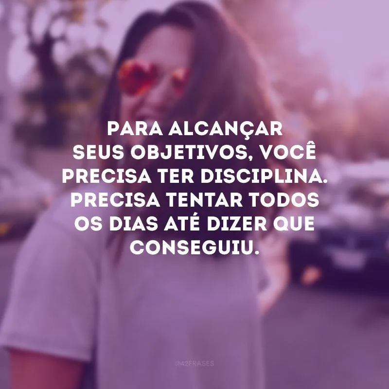 Para alcançar seus objetivos, você precisa ter disciplina. Precisa tentar todos os dias até dizer que conseguiu.