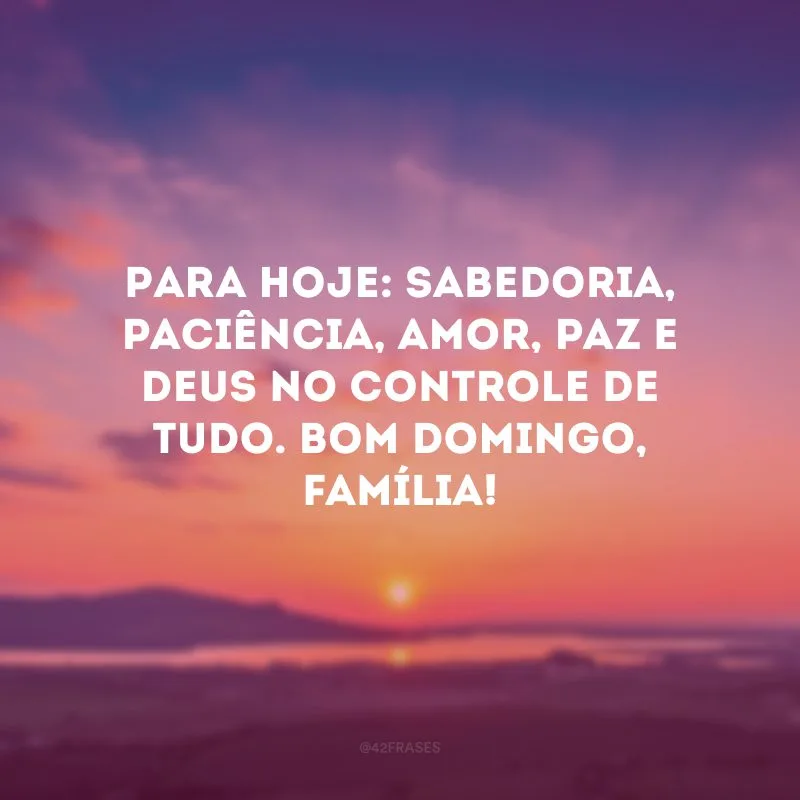 Para hoje: sabedoria, paciência, amor, paz e Deus no controle de tudo. Bom domingo, família!