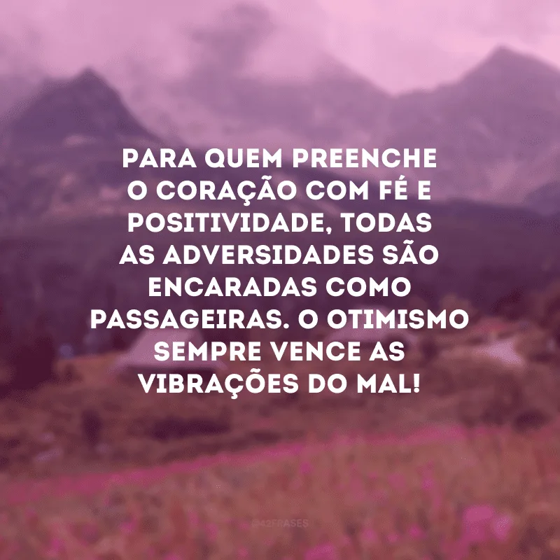 Para quem preenche o coração com fé e positividade, todas as adversidades são encaradas como passageiras. O otimismo sempre vence as vibrações do mal!