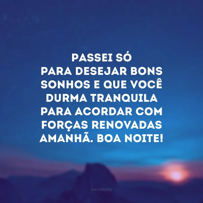 Passei só para desejar bons sonhos e que você durma tranquila para acordar com forças renovadas amanhã. Boa noite!