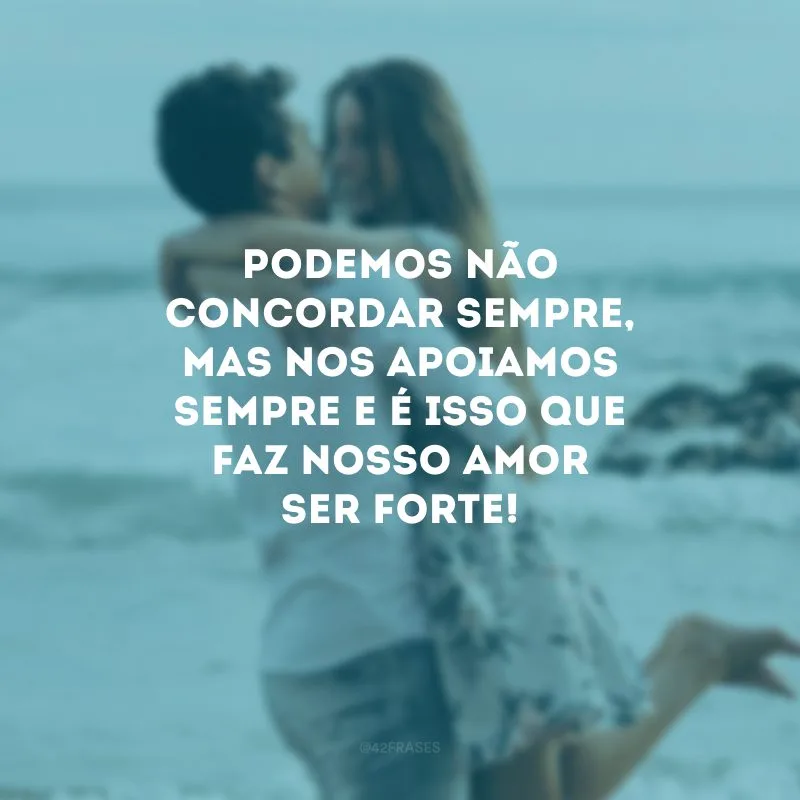 Podemos não concordar sempre, mas nos apoiamos sempre e é isso que faz nosso amor ser forte!