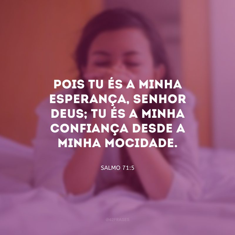 Pois tu és a minha esperança, Senhor Deus; tu és a minha confiança desde a minha mocidade.