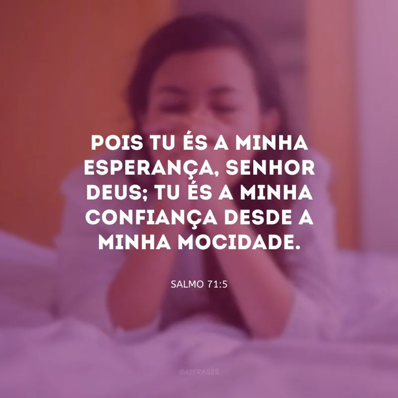 Pois tu és a minha esperança, Senhor Deus; tu és a minha confiança desde a minha mocidade.