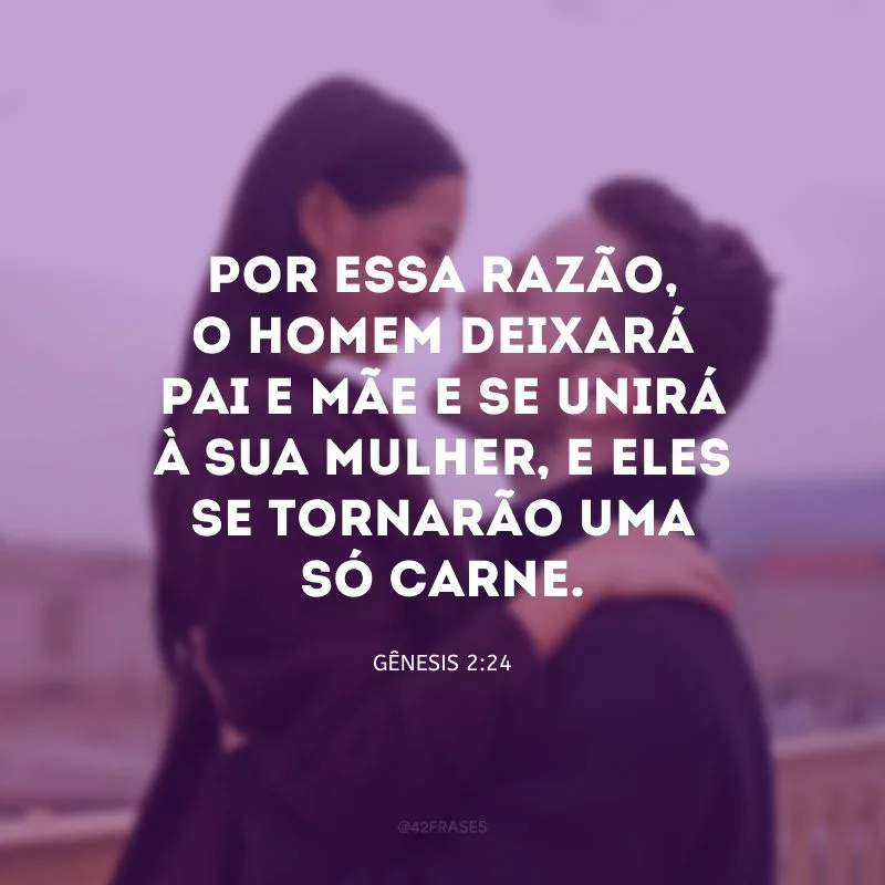 Por essa razão, o homem deixará pai e mãe e se unirá à sua mulher, e eles se tornarão uma só carne.