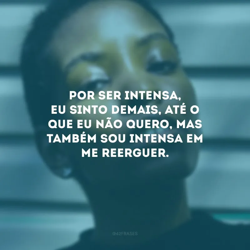 Por ser intensa, eu sinto demais, até o que eu não quero, mas também sou intensa em me reerguer.