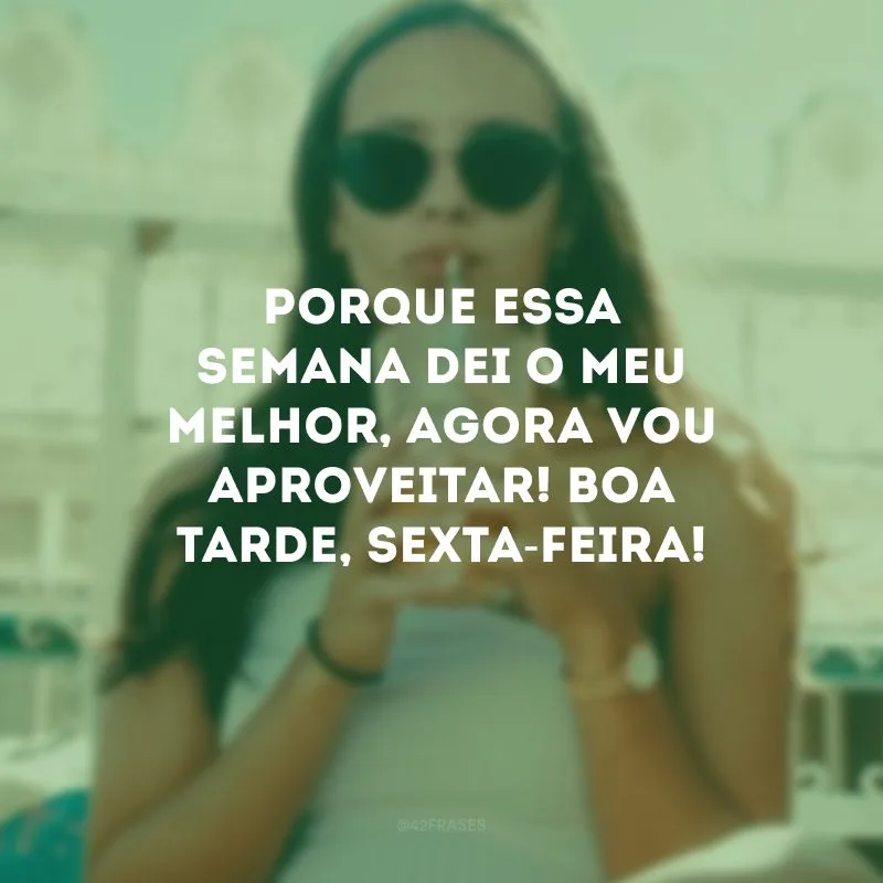 Porque essa semana dei o meu melhor, agora vou aproveitar! Boa tarde, sexta-feira!