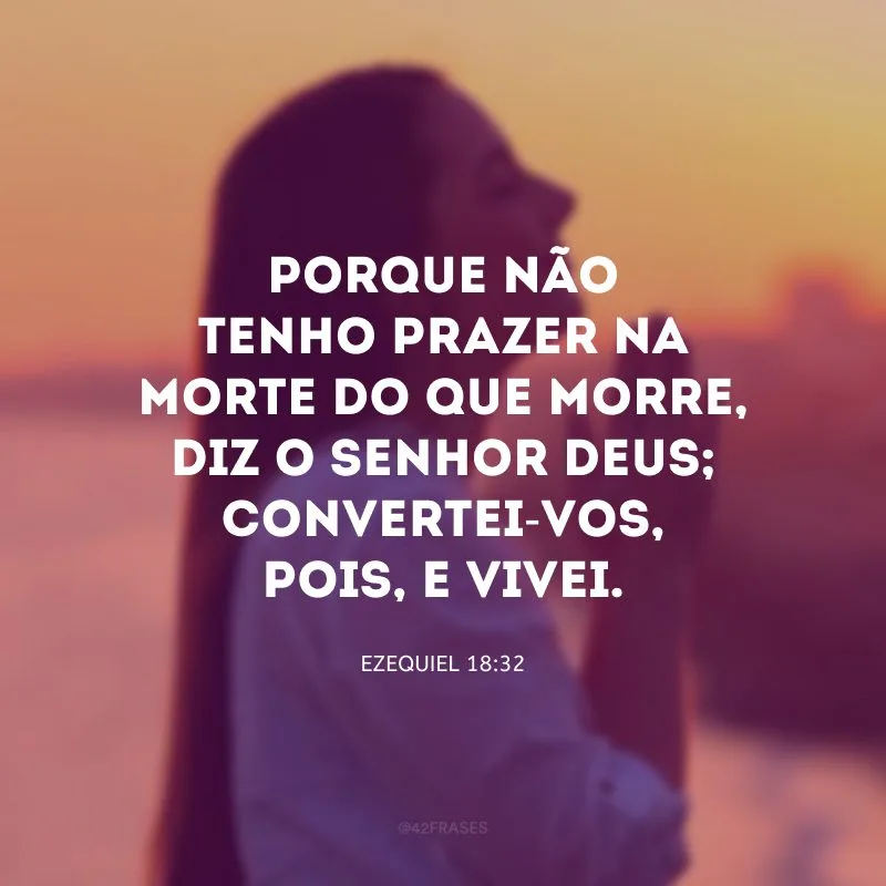 Porque não tenho prazer na morte do que morre, diz o Senhor DEUS; convertei-vos, pois, e vivei.
