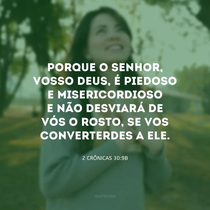 Porque o Senhor, vosso Deus, é piedoso e misericordioso e não desviará de vós o rosto, se vos converterdes a ele.