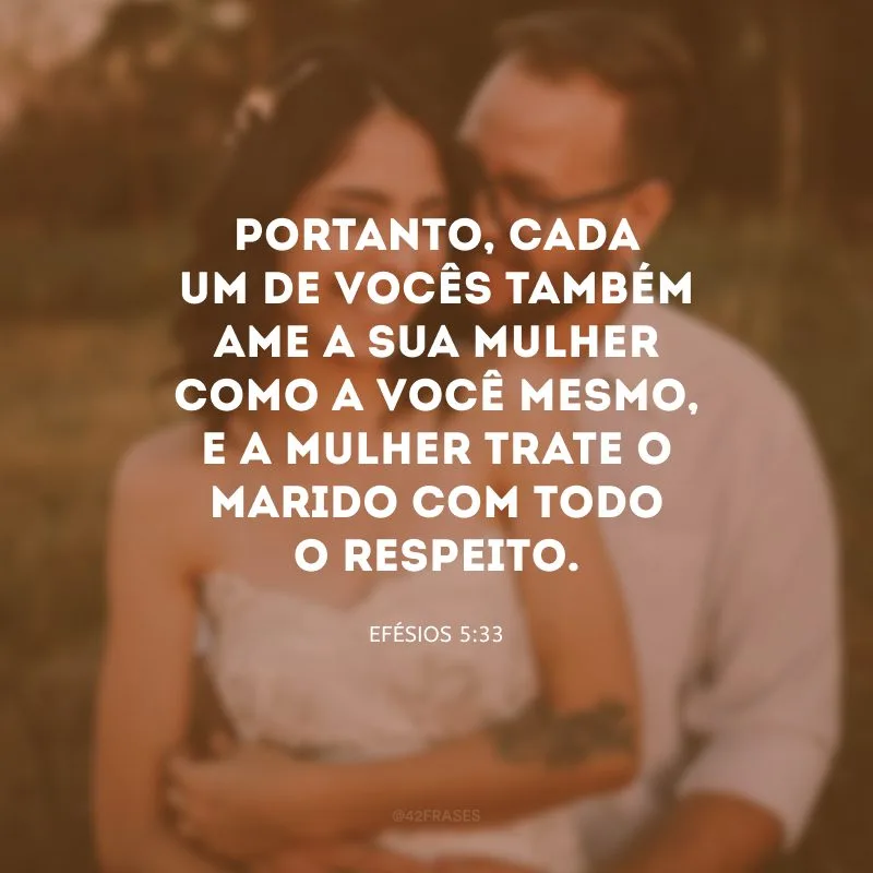 Portanto, cada um de vocês também ame a sua mulher como a você mesmo, e a mulher trate o marido com todo o respeito.
