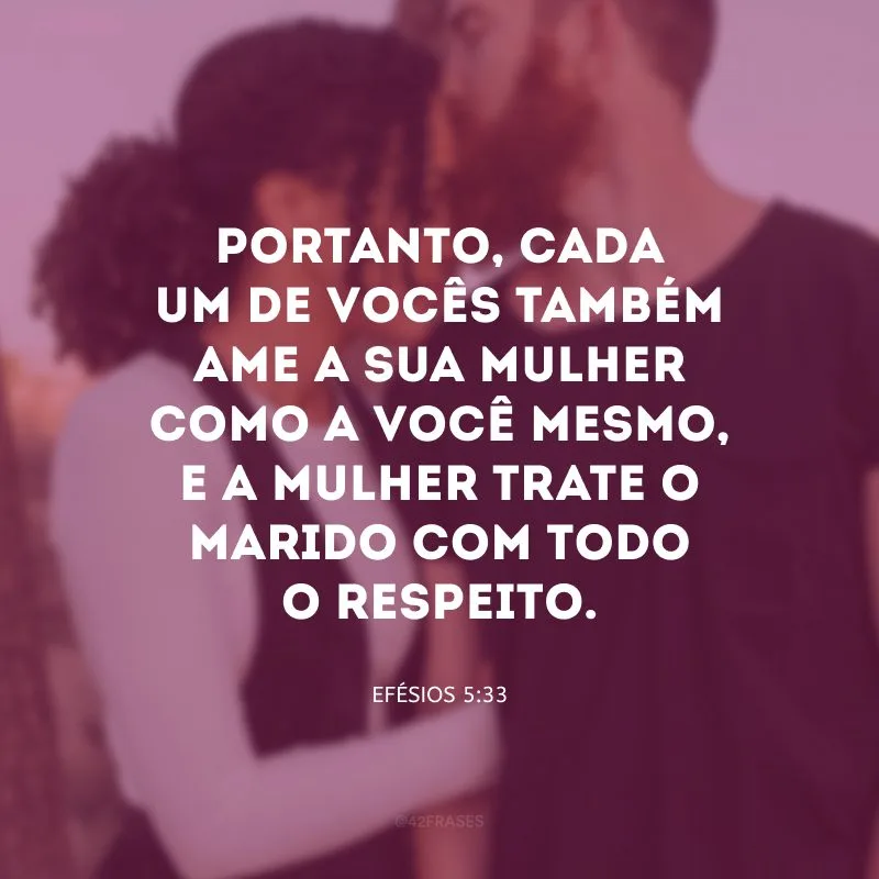 Portanto, cada um de vocês também ame a sua mulher como a você mesmo, e a mulher trate o marido com todo o respeito.

