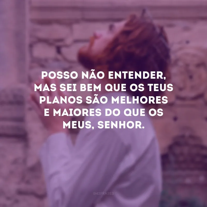 Posso não entender, mas sei bem que os Teus planos são melhores e maiores do que os meus, Senhor. 
