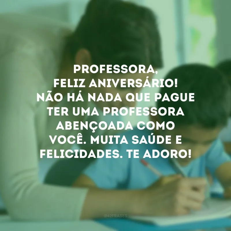 Professora, feliz aniversário! Não há nada que pague ter uma professora abençoada como você. Muita saúde e felicidades. Te adoro! 