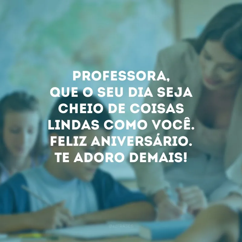 Professora, que o seu dia seja cheio de coisas lindas como você. Feliz aniversário. Te adoro demais! 