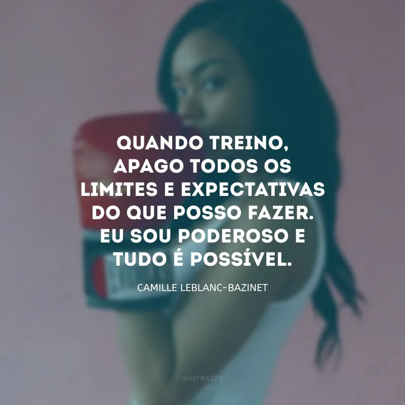 Quando treino, apago todos os limites e expectativas do que posso fazer. Eu sou poderoso e tudo é possível.
