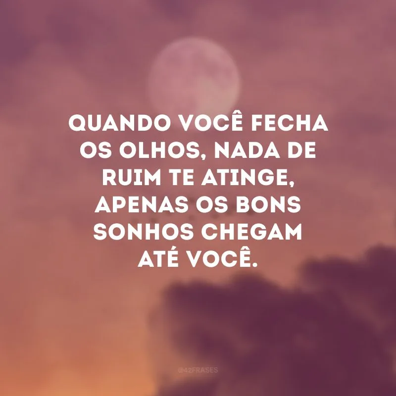 Quando você fecha os olhos, nada de ruim te atinge, apenas os bons sonhos chegam até você.