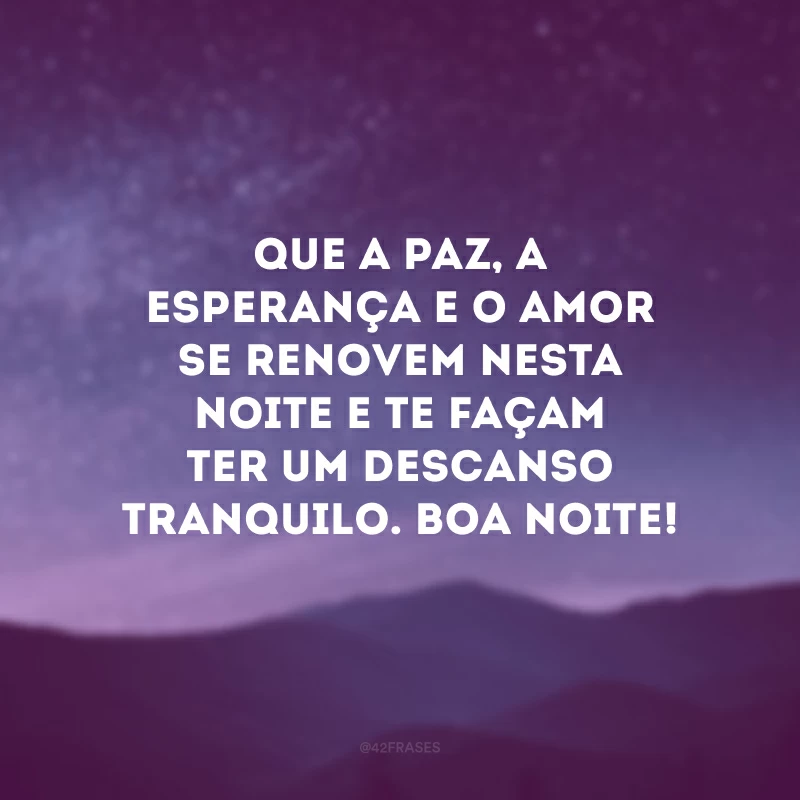 Que a paz, a esperança e o amor se renovem nesta noite e te façam ter um descanso tranquilo. Boa noite!