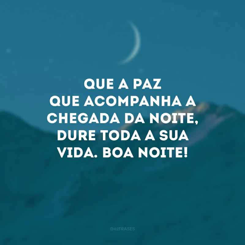 Que a paz que acompanha a chegada da noite, dure toda a sua vida. Boa noite!