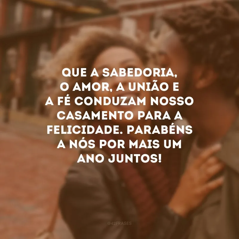 Que a sabedoria, o amor, a união e a fé conduzam nosso casamento para a felicidade. Parabéns a nós por mais um ano juntos!