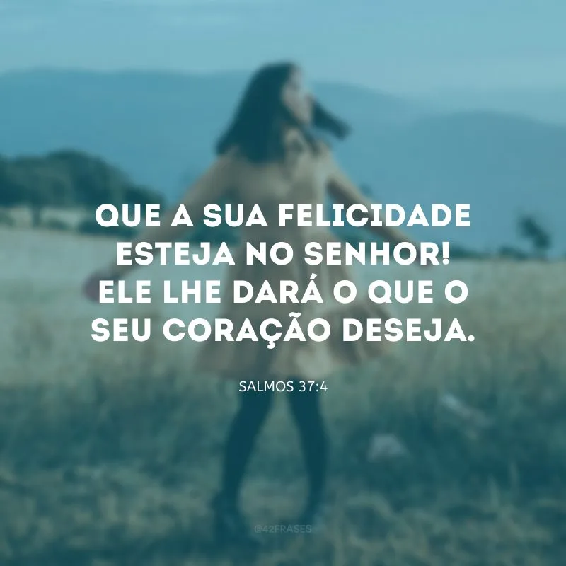 Que a sua felicidade esteja no Senhor! Ele lhe dará o que o seu coração deseja.