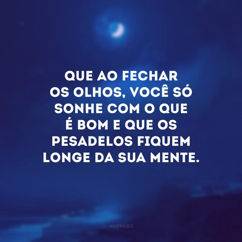 Que ao fechar os olhos, você só sonhe com o que é bom e que os pesadelos fiquem longe da sua mente.