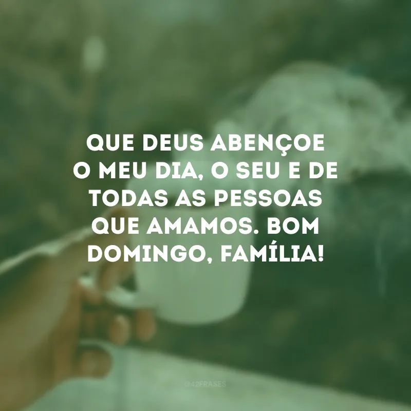 Que Deus abençoe o meu dia, o seu e de todas as pessoas que amamos. Bom domingo, família!