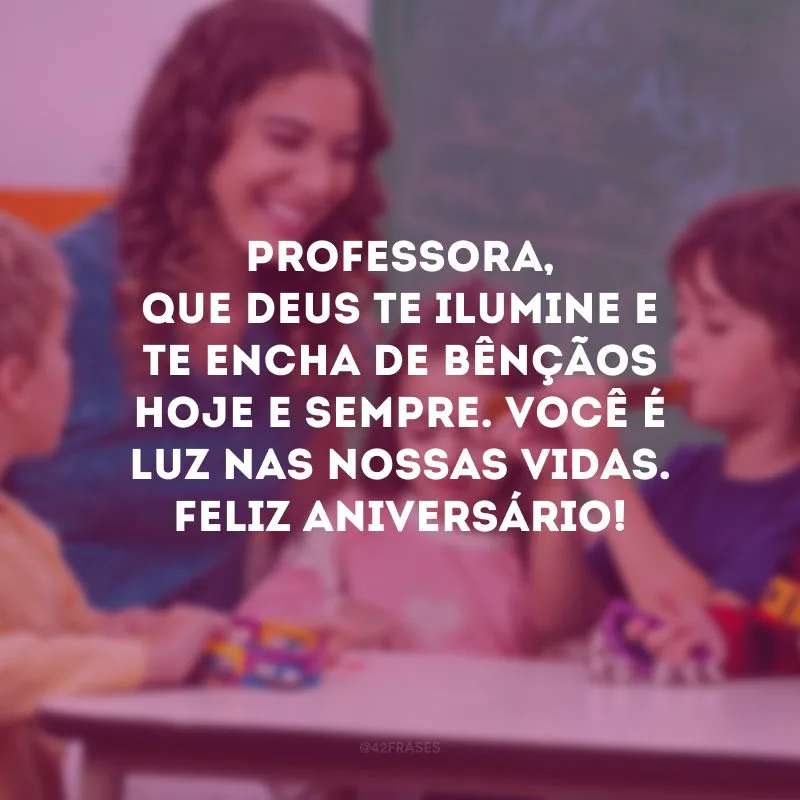 Professora, que Deus te ilumine e te encha de bênçãos hoje e sempre. Você é luz nas nossas vidas. Feliz aniversário! 