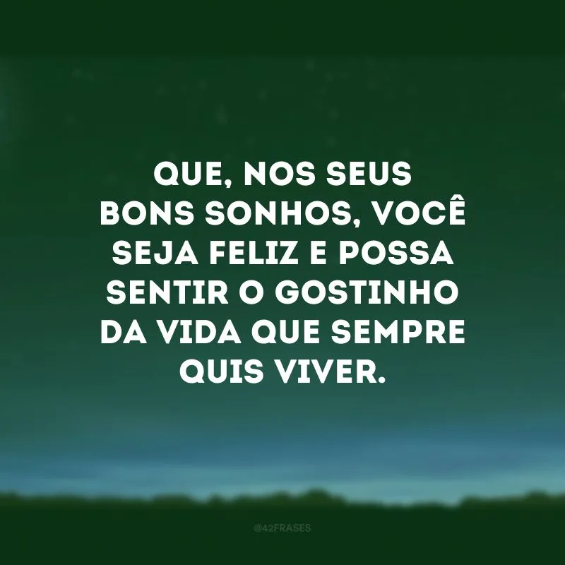 Que, nos seus bons sonhos, você seja feliz e possa sentir o gostinho da vida que sempre quis viver.