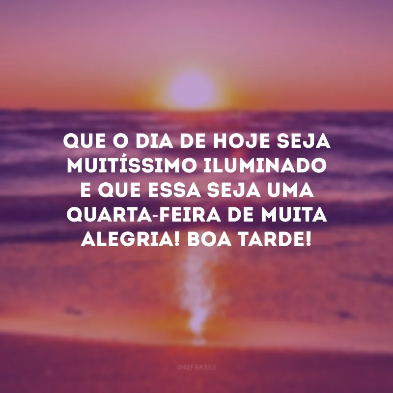 Que o dia de hoje seja muitíssimo iluminado e que essa seja uma quarta-feira de muita alegria! Boa tarde!