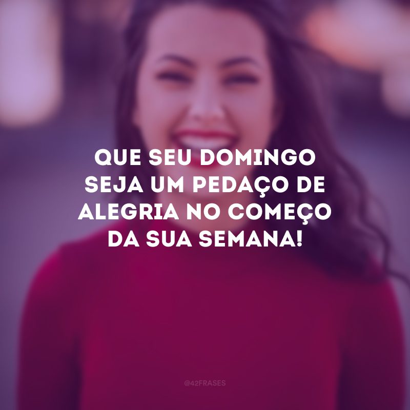 Que seu domingo seja um pedaço de alegria no começo da sua semana!