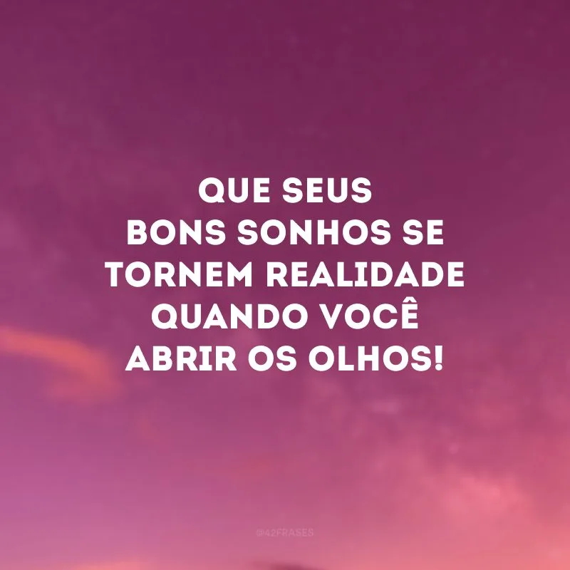 Que seus bons sonhos se tornem realidade quando você abrir os olhos!