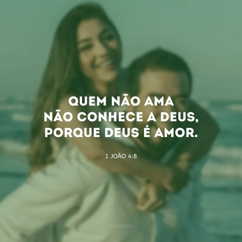 Quem não ama não conhece a Deus, porque Deus é amor.

