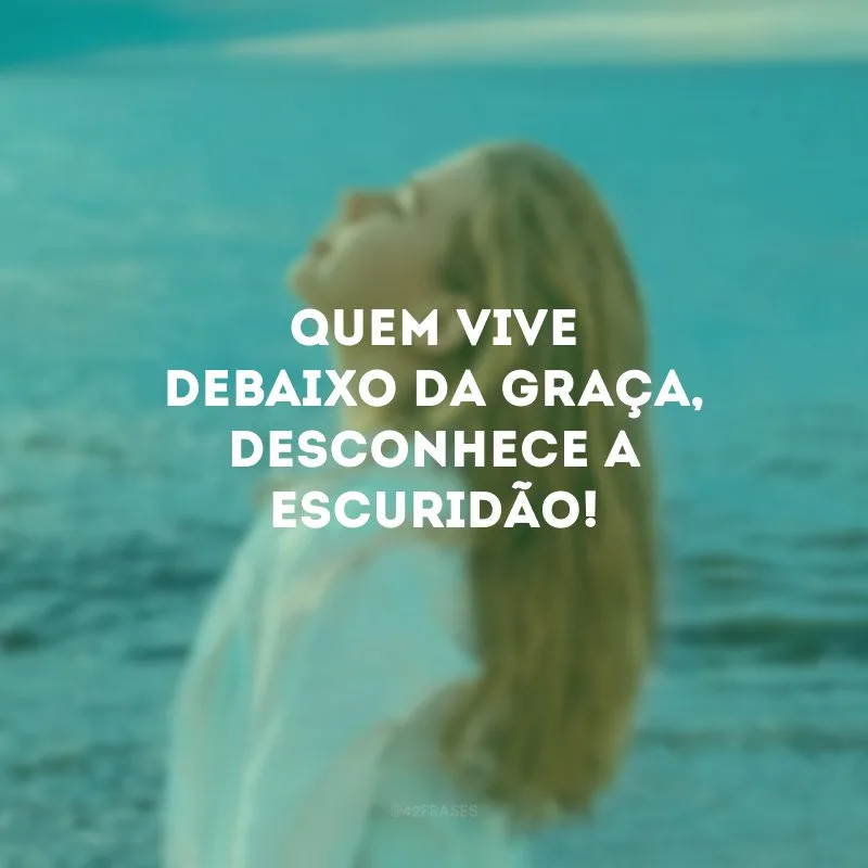 Quem vive debaixo da graça, desconhece a escuridão! 