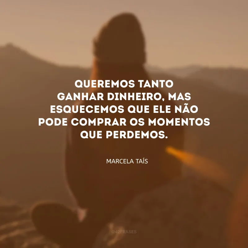 Queremos tanto ganhar dinheiro, mas esquecemos que ele não pode comprar os momentos que perdemos.