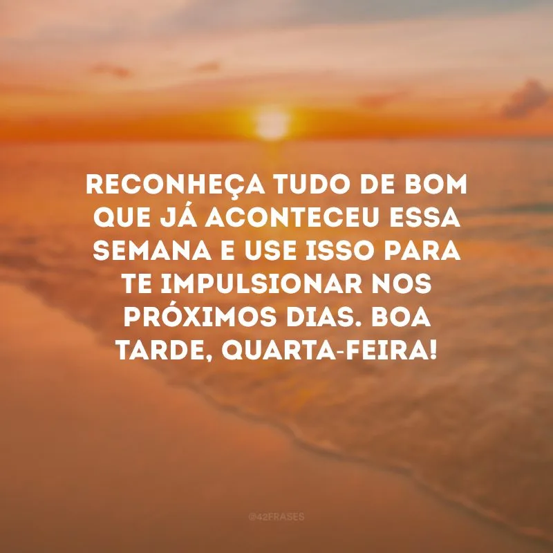 Reconheça tudo de bom que já aconteceu essa semana e use isso para te impulsionar nos próximos dias. Boa tarde, quarta-feira!