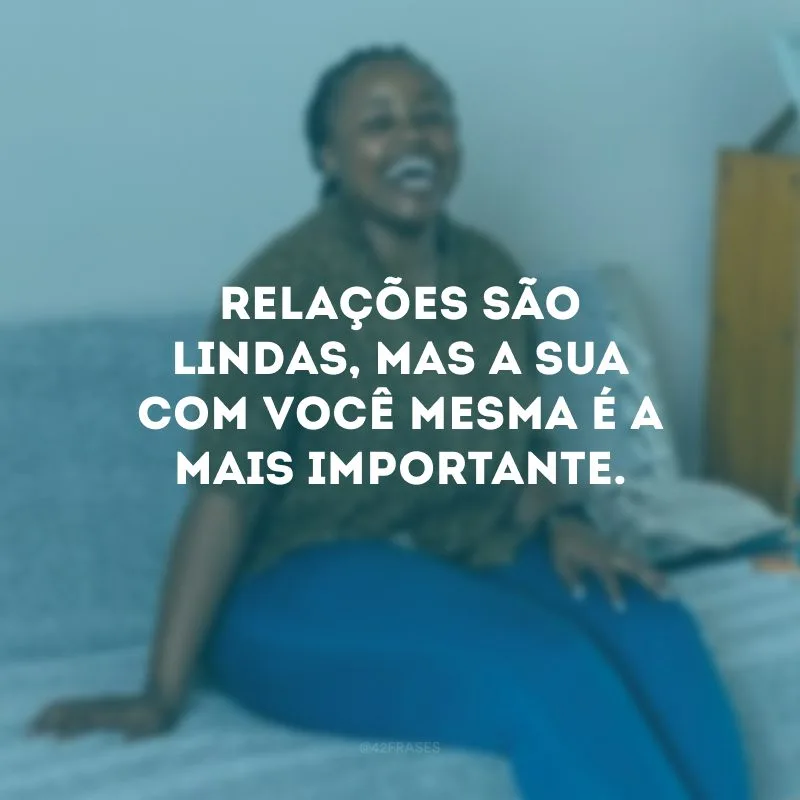 Relações são lindas, mas a sua com você mesma é a mais importante.