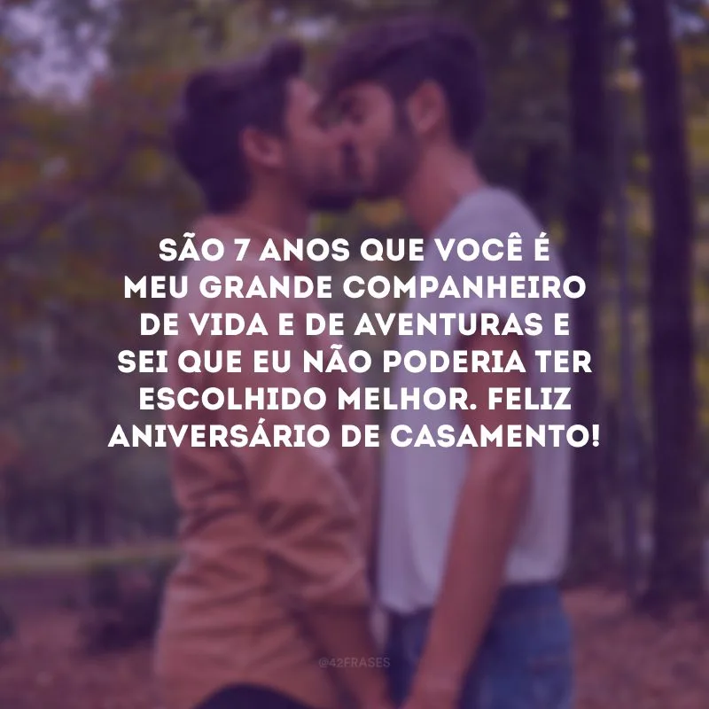 São 7 anos que você é meu grande companheiro de vida e de aventuras e sei que eu não poderia ter escolhido melhor. Feliz aniversário de casamento!