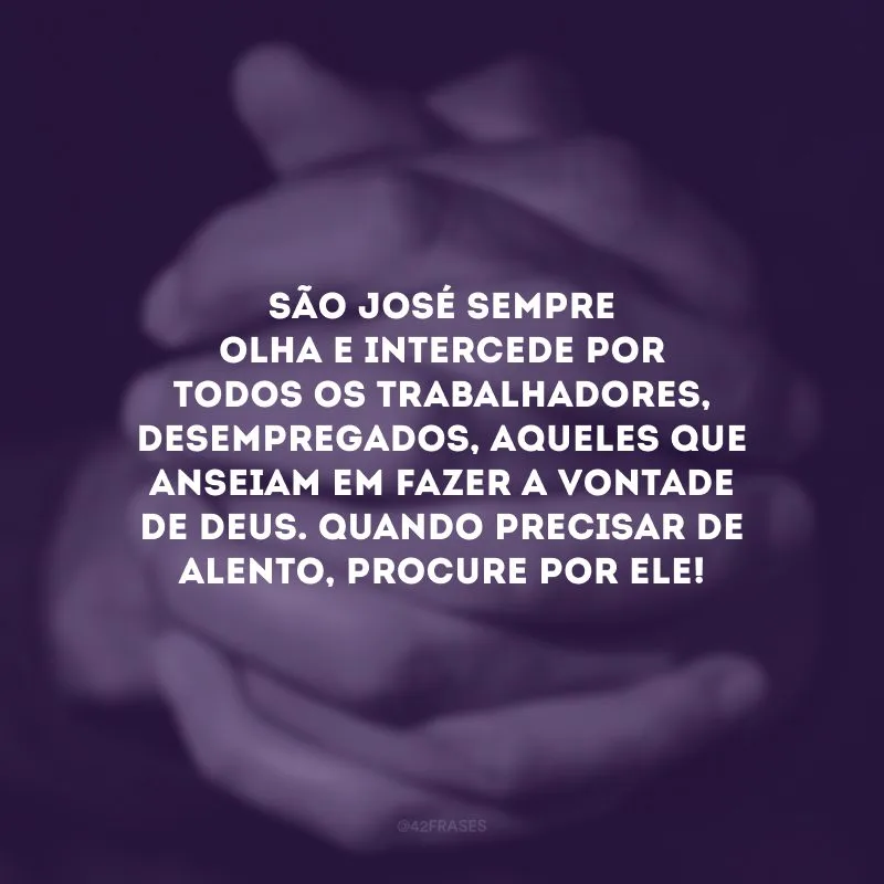 São José sempre olha e intercede por todos os trabalhadores, desempregados, aqueles que anseiam em fazer a vontade de Deus. Quando precisar de alento, procure por ele! 