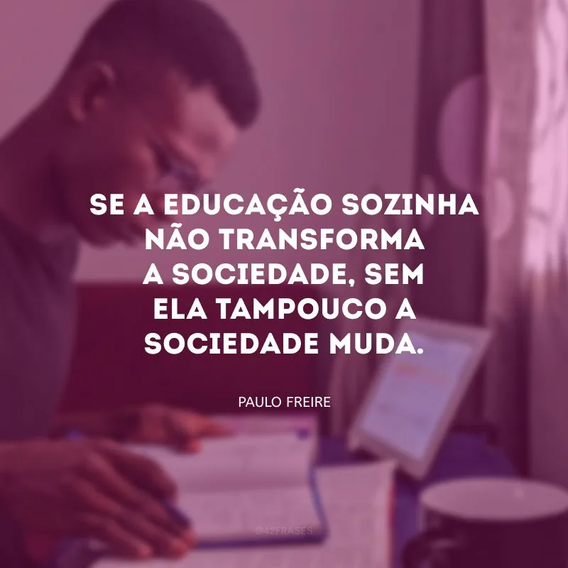 Se a educação sozinha não transforma a sociedade, sem ela tampouco a sociedade muda.