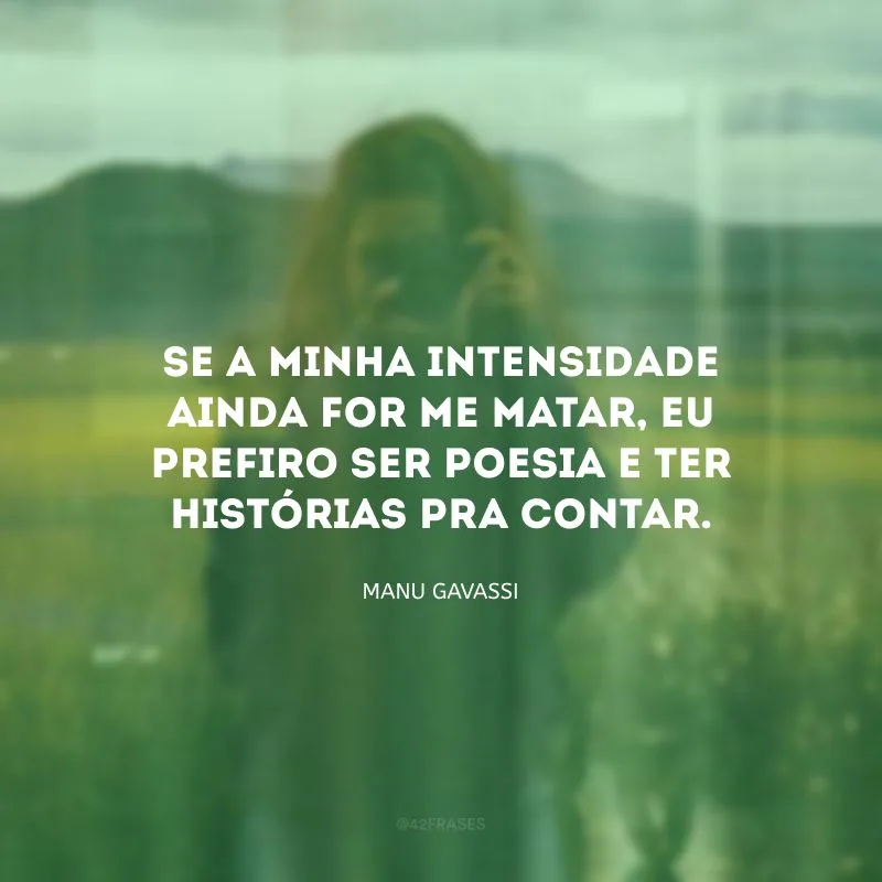 Se a minha intensidade ainda for me matar, eu prefiro ser poesia e ter histórias pra contar.